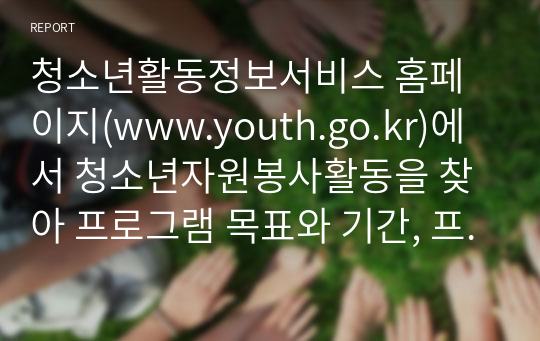 청소년활동정보서비스 홈페이지(www.youth.go.kr)에서 청소년자원봉사활동을 찾아 프로그램 목표와 기간, 프로그램 상세내용을 정리하고 선택한 자원봉사 프로그램에 대한 평가를 본인이 자원봉사했던 경험사례와 비교하여 기술하시오.