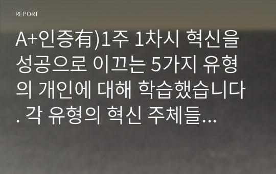 A+인증有)1주 1차시 혁신을 성공으로 이끄는 5가지 유형의 개인에 대해 학습했습니다. 각 유형의 혁신 주체들의 특성에 대해 비교하여 정리한 후, 성공적인 혁신을 달성하기 위해 각 주체들에게 필요한 역량, 조건, 환경 등에 대해 개인 의견을 제시하시오.