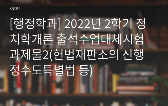 [행정학과] 2022년 2학기 정치학개론 출석수업대체시험 과제물2(헌법재판소의 신행정수도특별법 등)