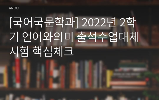 [국어국문학과] 2022년 2학기 언어와의미 출석수업대체시험 핵심체크