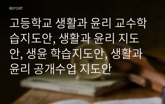 고등학교 생활과 윤리 교수학습지도안, 생활과 윤리 지도안, 생윤 학습지도안, 생활과 윤리 공개수업 지도안