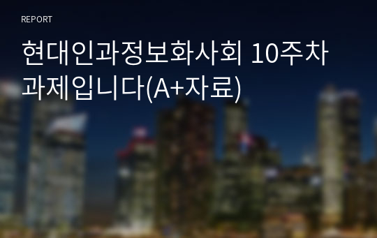 현대인과정보화사회 10주차 과제입니다(A+자료)