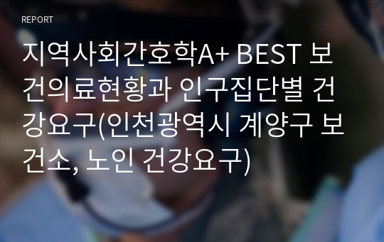 지역사회간호학A+ BEST 보건의료현황과 인구집단별 건강요구(인천광역시 계양구 보건소, 노인 건강요구)