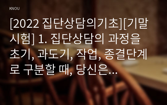 [2022 집단상담의기초][기말시험] 1. 집단상담의 과정을 초기, 과도기, 작업, 종결단계로 구분할 때, 당신은 어떤 단계가 성공적인 집단상담의 운영을 위해 가장 중요하다고 생각하는지 자신의 생각을 기술하고, 그 단계의 특징에 대해 기술하시오. 2. 집단상담에서의 변화촉진 요인들 중 자신이 중요하다고 생각하는 2가지를 선택하여 그 특징에 대해 설명하고,