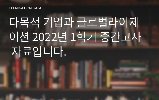 다목적 기업과 글로벌라이제이션 2022년 1학기 중간고사 자료입니다.