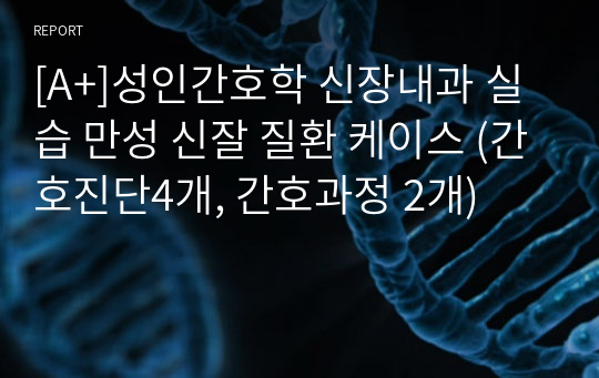 [A+]성인간호학 신장내과 실습 만성 신잘 질환 케이스 (간호진단4개, 간호과정 2개)