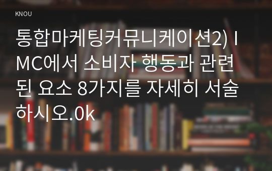 통합마케팅커뮤니케이션2) IMC에서 소비자 행동과 관련된 요소 8가지를 자세히 서술하시오.0k