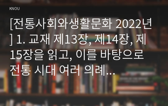 [전통사회와생활문화 2022년] 1. 교재 제13장, 제14장, 제15장을 읽고, 이를 바탕으로 전통 시대 여러 의례 생활을 서술하기 2. 교재 제9장, 제10장을 읽고, 이를 바탕으로 양반의 일생 서술하기