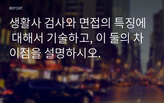 생활사 검사와 면접의 특징에 대해서 기술하고, 이 둘의 차이점을 설명하시오.