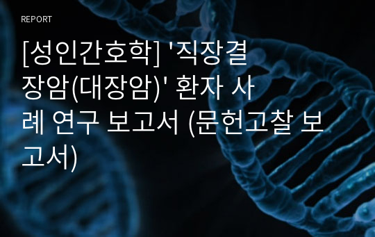 [성인간호학] &#039;직장결장암(대장암)&#039; 환자 사례 연구 보고서 (문헌고찰 보고서)