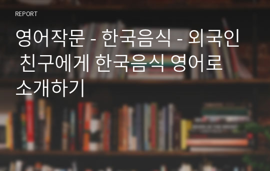 영어작문 - 한국음식 - 외국인 친구에게 한국음식 영어로 소개하기