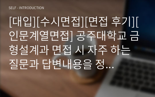 [대입][수시면접][면접 후기][인문계열면접] 공주대학교 금형설계과 면접 시 자주 하는 질문과 답변내용을 정리해보았습니다. 관련 학과로 면접을 보실 때 꼭 한번 읽어보고 가시면 큰 도움이 될 것입니다.