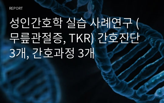 성인간호학 실습 사례연구 (무릎관절증, TKR) 케이스스터디 (간호진단 3개, 간호과정 3개)