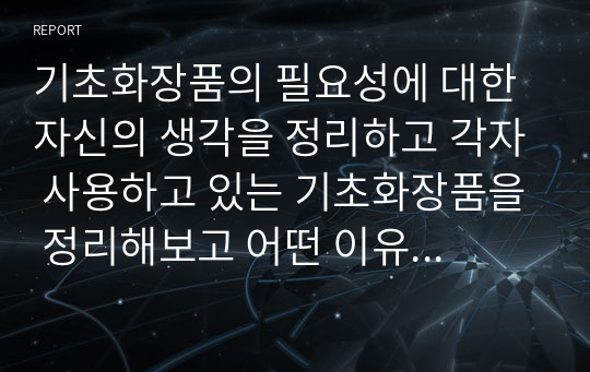 기초화장품의 필요성에 대한 자신의 생각을 정리하고 각자 사용하고 있는 기초화장품을 정리해보고 어떤 이유로 사용하고 있었는지 정리해 보세요