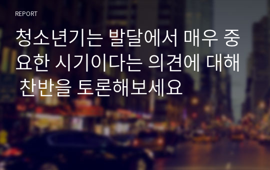 청소년기는 발달에서 매우 중요한 시기이다는 의견에 대해 찬반을 토론해보세요