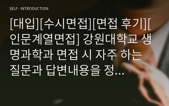 [대입][수시면접][면접 후기][인문계열면접] 강원대학교 생명과학과 면접 시 자주 하는 질문과 답변내용을 정리해보았습니다. 관련 학과로 면접을 보실 때 꼭 한번 읽어보고 가시면 큰 도움이 될 것입니다.