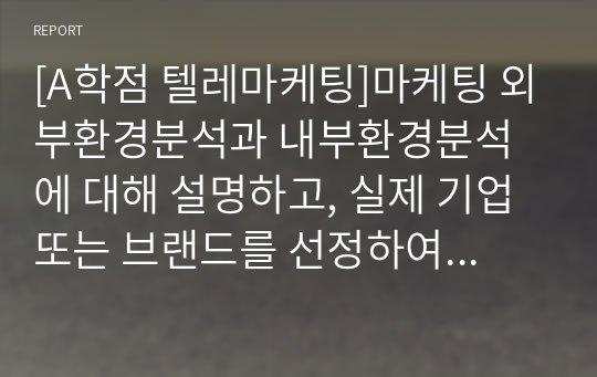 [A학점 텔레마케팅]마케팅 외부환경분석과 내부환경분석에 대해 설명하고, 실제 기업 또는 브랜드를 선정하여 마케팅 외부환경분석과 내부환경분석을 해봅시다.