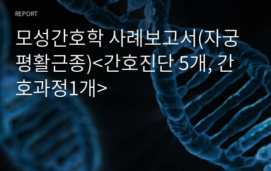 모성간호학 사례보고서(자궁평활근종)&lt;간호진단 5개, 간호과정1개&gt;