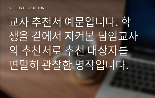 교사 추천서 예문입니다. 학생을 곁에서 지켜본 담임교사의 추천서로 추천 대상자를 면밀히 관찰한 명작입니다.