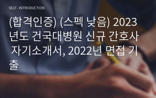 최종합격! 인증ㅇ, 스펙 낮음  2023년도 건국대병원 신규 간호사 자기소개서, 2022년 면접 기출
