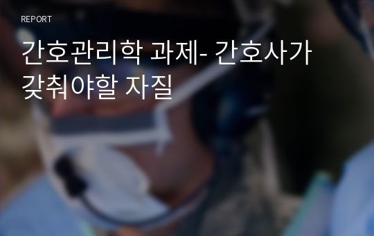 간호관리학 과제- 간호사가 갖춰야할 자질