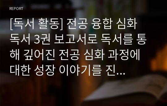 [독서 활동] 전공 융합 심화 독서 3권 보고서로 독서를 통해 깊어진 전공 심화 과정에 대한 성장 이야기를 진솔하게 쓴 작품입니다.