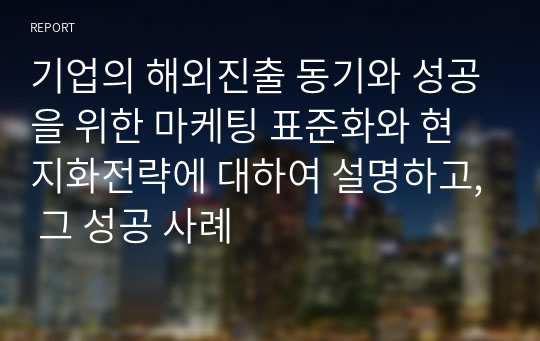 기업의 해외진출 동기와 성공을 위한 마케팅 표준화와 현지화전략에 대하여 설명하고, 그 성공 사례