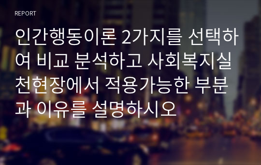 인간행동이론 2가지를 선택하여 비교 분석하고 사회복지실천현장에서 적용가능한 부분과 이유를 설명하시오