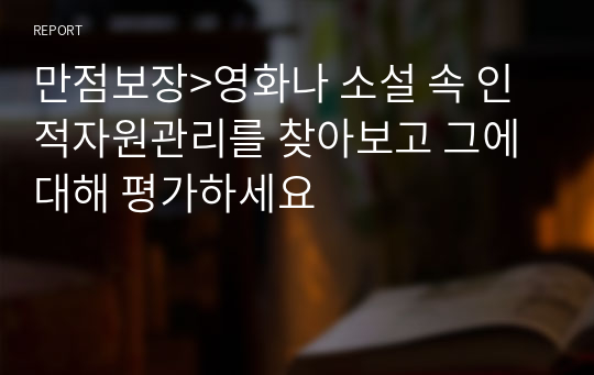 만점보장&gt;영화나 소설 속 인적자원관리를 찾아보고 그에 대해 평가하세요