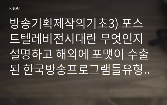 방송기획제작의기초3) 포스트텔레비전시대란 무엇인지설명하고 해외에 포맷이 수출된 한국방송프로그램들유형과 특성에 관하여 분석하시오0k