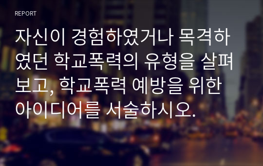 자신이 경험하였거나 목격하였던 학교폭력의 유형을 살펴보고, 학교폭력 예방을 위한 아이디어를 서술하시오.