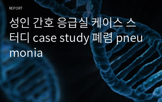 성인 간호 응급실 케이스 스터디 case study 폐렴 pneumonia