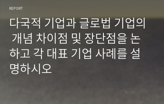 다국적 기업과 글로법 기업의 개념 차이점 및 장단점을 논하고 각 대표 기업 사례를 설명하시오