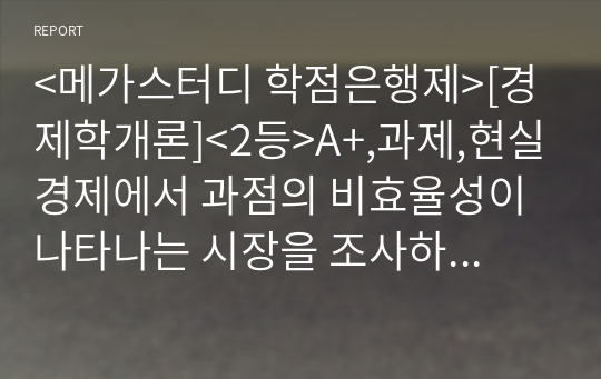 &lt;메가스터디 학점은행제&gt;[경제학개론]&lt;2등&gt;A+,과제,현실경제에서 과점의 비효율성이 나타나는 시장을 조사하여 비효율성의 구체적 내용을 서술하시오.