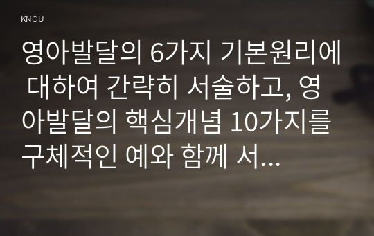 영아발달의 6가지 기본원리에 대하여 간략히 서술하고, 영아발달의 핵심개념 10가지를 구체적인 예와 함께 서술하시오.(20점 배점)