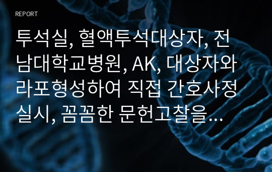 투석실, 혈액투석대상자, 전남대학교병원, AK, 대상자와라포형성하여 직접 간호사정 실시, 꼼꼼한 문헌고찰을 기반으로 작성하였고, 간호진단&amp;간호과정2개, 케이스만 꼼꼼히 읽고 발표하면 바로 칭찬 받으실수 있는 자료, 중요자료에 표시되어 자세한 설명이 기록되어 있는 자료