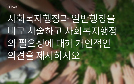 사회복지행정과 일반행정을 비교 서술하고 사회복지행정의 필요성에 대해 개인적인 의견을 제시하시오