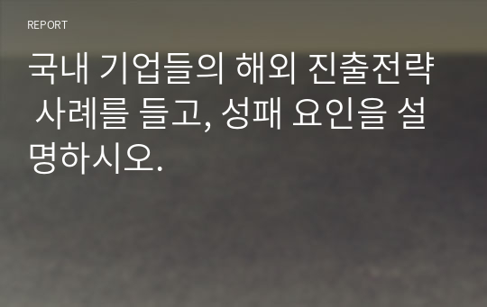 국내 기업들의 해외 진출전략 사례를 들고, 성패 요인을 설명하시오.