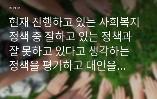 현재 진행하고 있는 사회복지정책 중 잘하고 있는 정책과 잘 못하고 있다고 생각하는 정책을 평가하고 대안을 서술하시오.