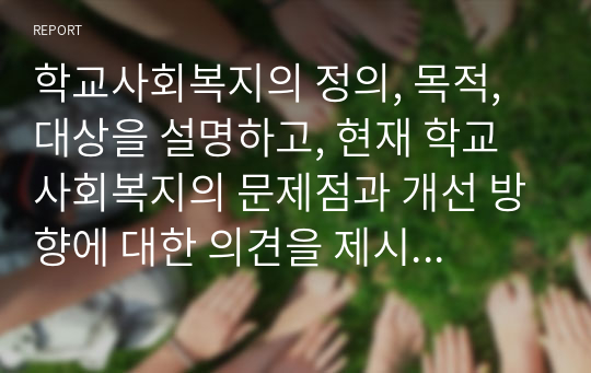 학교사회복지의 정의, 목적, 대상을 설명하고, 현재 학교사회복지의 문제점과 개선 방향에 대한 의견을 제시해 주시기 바랍니다.