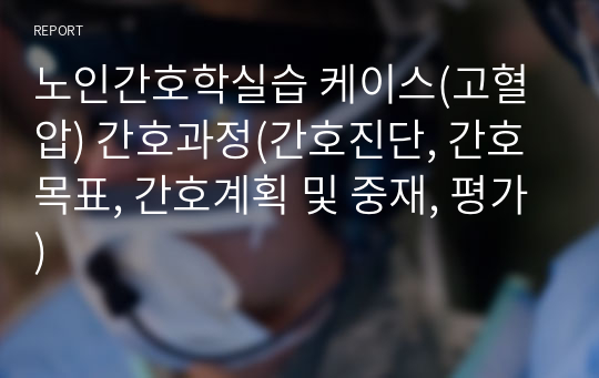 노인간호학실습 케이스(고혈압) 간호과정(간호진단, 간호목표, 간호계획 및 중재, 평가)