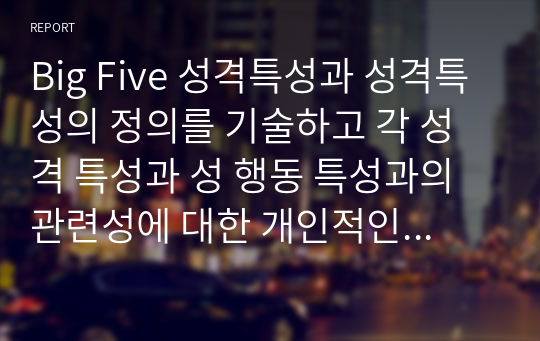 Big Five 성격특성과 성격특성의 정의를 기술하고 각 성격 특성과 성 행동 특성과의 관련성에 대한 개인적인 관점을 논리적으로 기술하시오.