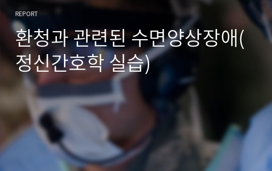 환청과 관련된 수면양상장애(정신간호학 실습)