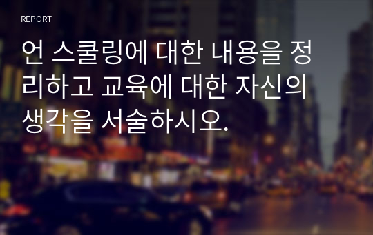 언 스쿨링에 대한 내용을 정리하고 교육에 대한 자신의 생각을 서술하시오.