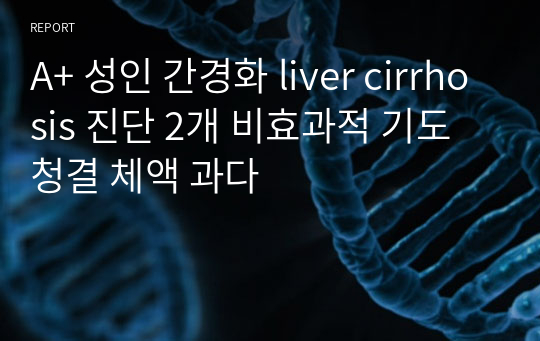 A+ 성인 간경화 liver cirrhosis 진단 2개 비효과적 기도청결 체액 과다