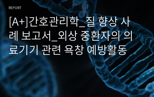 [A+]간호관리학_질 향상 사례 보고서_외상 중환자의 의료기기 관련 욕창 예방활동