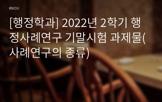 [행정학과] 2022년 2학기 행정사례연구 기말시험 과제물(사례연구의 종류)