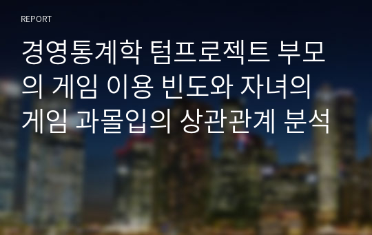 경영통계학 텀프로젝트 부모의 게임 이용 빈도와 자녀의 게임 과몰입의 상관관계 분석