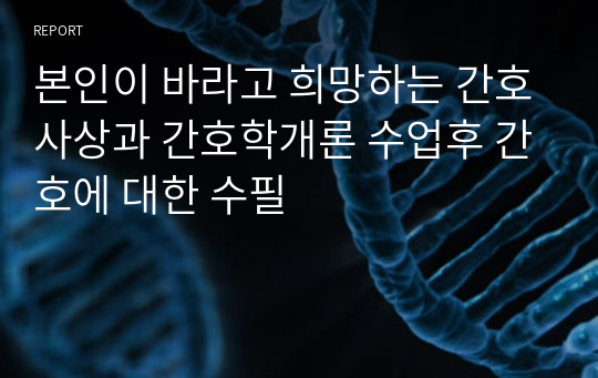 본인이 바라고 희망하는 간호사상과 간호학개론 수업후 간호에 대한 수필