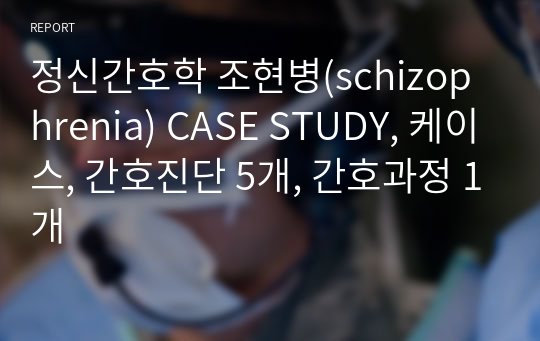 정신간호학 조현병(schizophrenia) CASE STUDY, 케이스, 간호진단 5개, 간호과정 1개